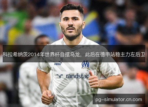 科拉希纳茨2014年世界杯自摆乌龙,此后在德甲站稳主力左后卫 科拉希纳茨2014年世界杯自摆乌龙,此后在德甲站稳主力左后卫